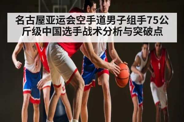 名古屋亚运会空手道男子组手75公斤级中国选手战术分析与突破点