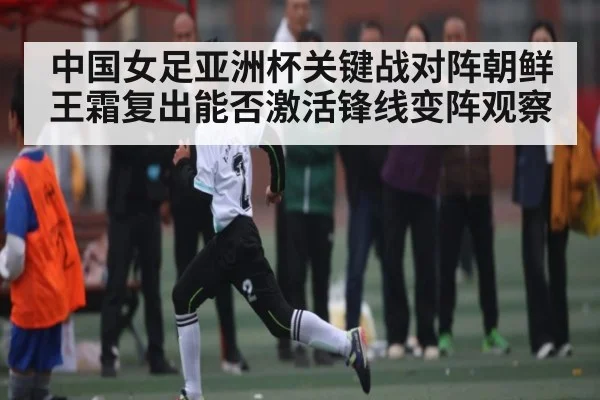 中国女足亚洲杯关键战对阵朝鲜 王霜复出能否激活锋线变阵观察