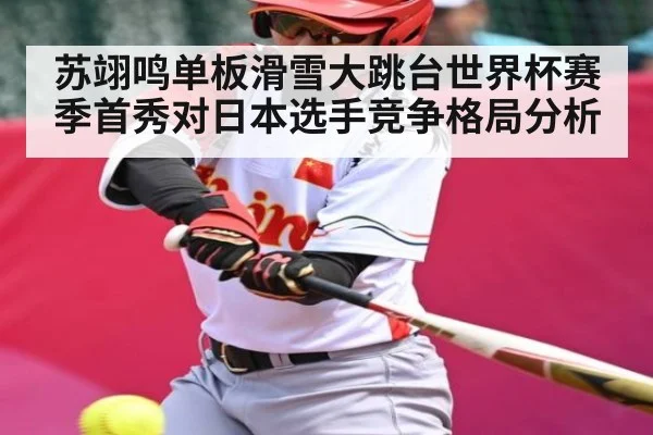 苏翊鸣单板滑雪大跳台世界杯赛季首秀对日本选手竞争格局分析