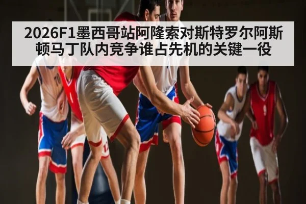 2026F1墨西哥站阿隆索对斯特罗尔阿斯顿马丁队内竞争谁占先机的关键一役